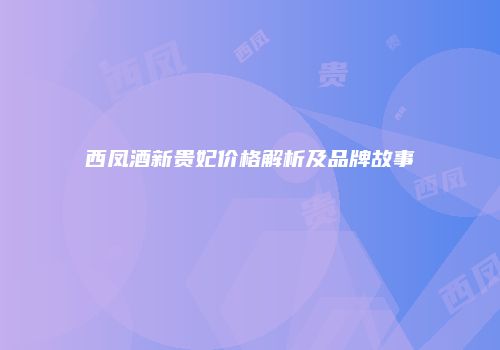 西凤酒新贵妃价格解析及品牌故事