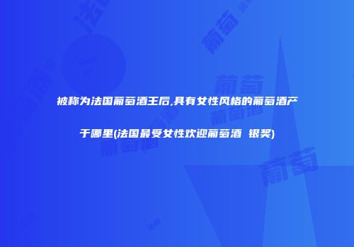 被称为法国葡萄酒王后,具有女性风格的葡萄酒产于哪里(法国最受女性欢迎葡萄酒 银奖)