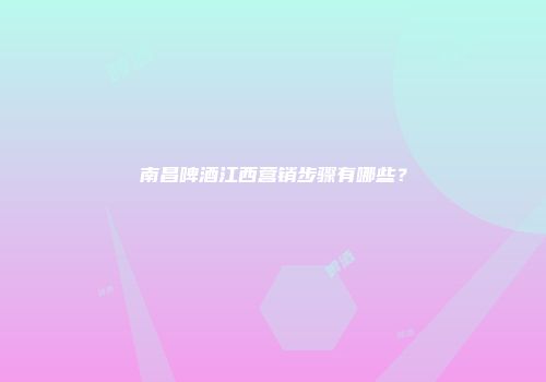 南昌啤酒江西营销步骤有哪些？