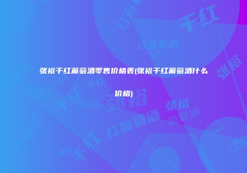 张裕干红葡萄酒零售价格表(张裕干红葡萄酒什么价格)