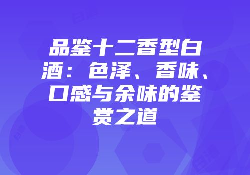 品鉴十二香型白酒：色泽、香味、口感与余味的鉴赏之道