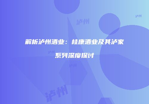 解析泸州酒业：桂康酒业及其泸家系列深度探讨