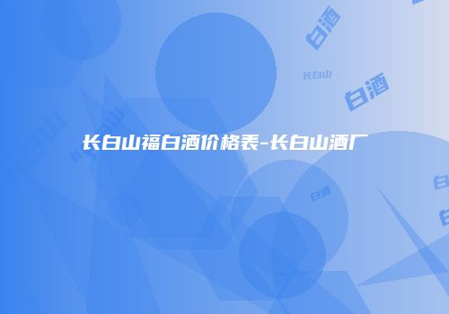 长白山福白酒价格表-长白山酒厂