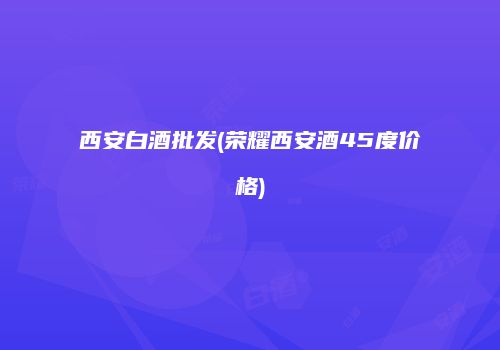 西安白酒批发(荣耀西安酒45度价格)
