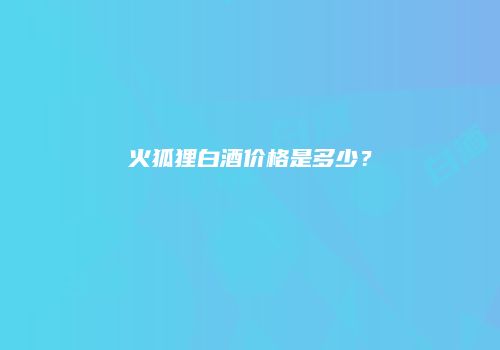 火狐狸白酒价格是多少？