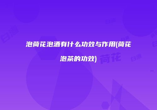 泡荷花泡酒有什么功效与作用(荷花泡茶的功效)