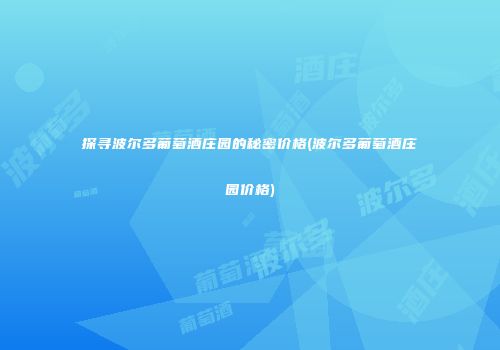 探寻波尔多葡萄酒庄园的秘密价格(波尔多葡萄酒庄园价格)