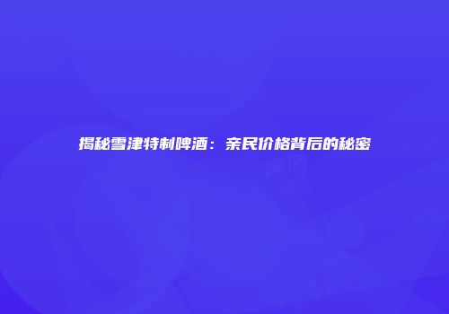 揭秘雪津特制啤酒：亲民价格背后的秘密