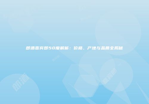 郎酒嘉宾郎50度解析：价格、产地与品质全揭秘