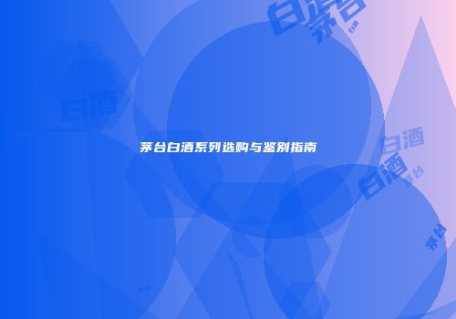 茅台白酒系列选购与鉴别指南