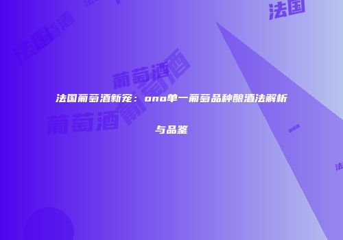 法国葡萄酒新宠：ono单一葡萄品种酿酒法解析与品鉴