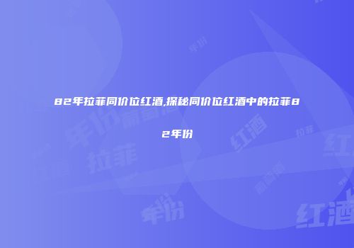 82年拉菲同价位红酒,探秘同价位红酒中的拉菲82年份