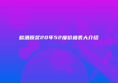 皖酒原浆20年52度价格表大介绍