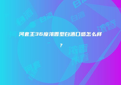 河套王36度浓香型白酒口感怎么样？