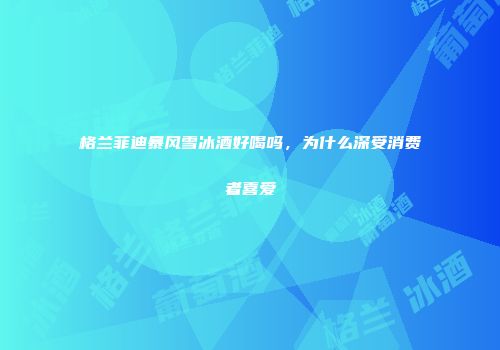 格兰菲迪暴风雪冰酒好喝吗，为什么深受消费者喜爱