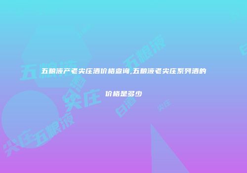 五粮液产老尖庄酒价格查询,五粮液老尖庄系列酒的价格是多少