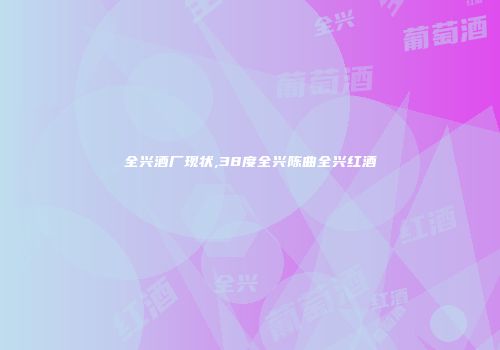全兴酒厂现状,38度全兴陈曲全兴红酒