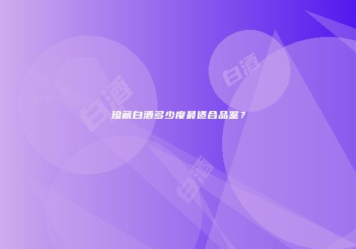 珍藏白酒多少度最适合品鉴？