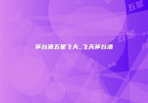 茅台酒五星飞天_飞天茅台酒