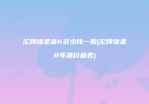 沱牌绵柔酒6多少钱一瓶(沱牌绵柔8年酒价格表)