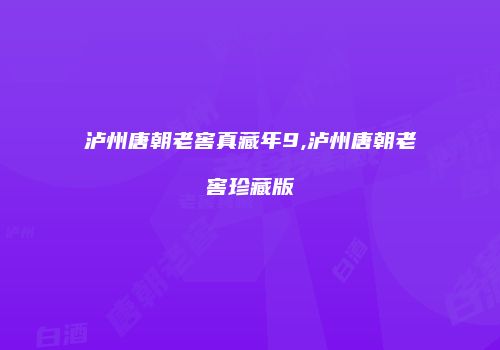 泸州唐朝老窖真藏年9,泸州唐朝老窖珍藏版