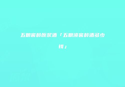 五粮窖龄原浆酒「五粮液窖龄酒多少钱」