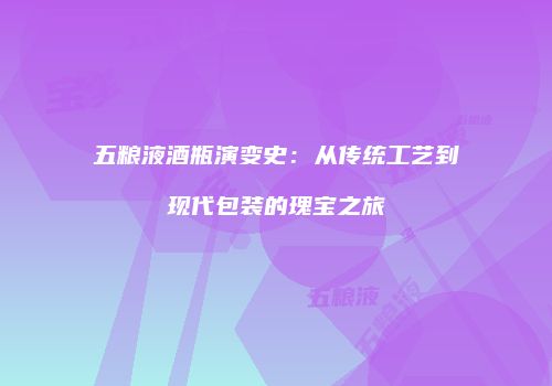 五粮液酒瓶演变史：从传统工艺到现代包装的瑰宝之旅