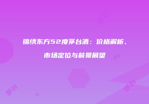 锦绣东方52度茅台酒：价格解析、市场定位与前景展望
