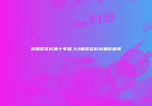 汾阳杏花村酒十年珍,53度杏花村汾酒价格表