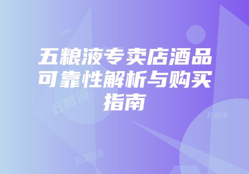 五粮液专卖店酒品可靠性解析与购买指南