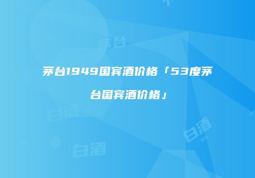 茅台1949国宾酒价格「53度茅台国宾酒价格」
