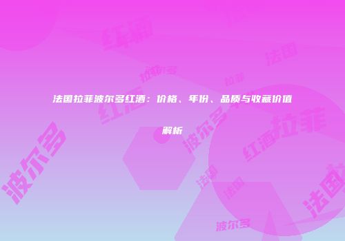 法国拉菲波尔多红酒：价格、年份、品质与收藏价值解析