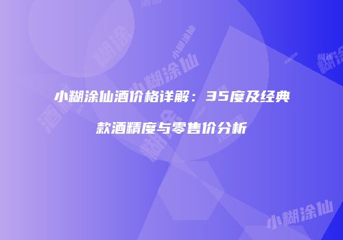 小糊涂仙酒价格详解：35度及经典款酒精度与零售价分析