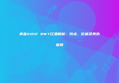 奔富2012 RWT红酒解析：特点、价格及真伪鉴别