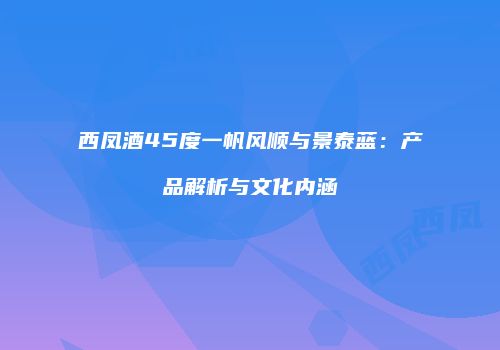 西凤酒45度一帆风顺与景泰蓝：产品解析与文化内涵