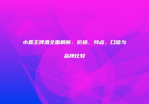 小麦王啤酒全面解析：价格、特点、口感与品牌比较