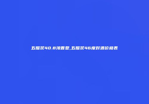 五醍浆40.8浓香型,五醍浆46度对酒价格表