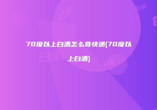 70度以上白酒怎么寄快递(70度以上白酒)
