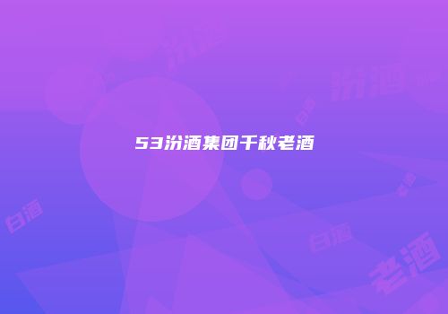 53汾酒集团千秋老酒
