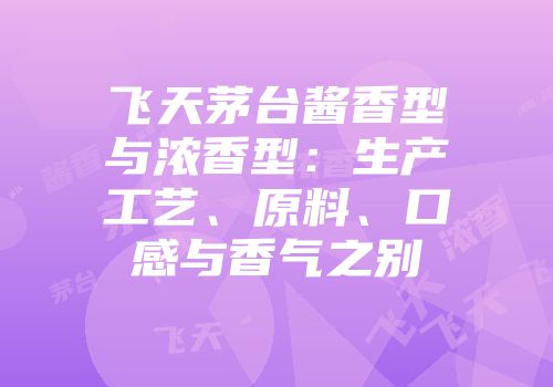飞天茅台酱香型与浓香型：生产工艺、原料、口感与香气之别