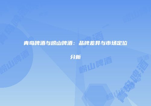 青岛啤酒与崂山啤酒：品牌差异与市场定位分析