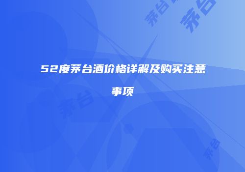 52度茅台酒价格详解及购买注意事项