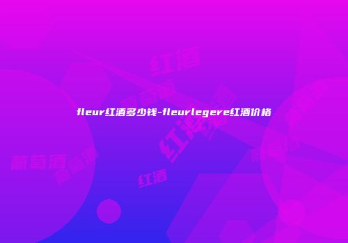 fleur红酒多少钱-fleurlegere红酒价格