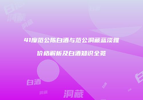 41度范公陈白酒与范公洞藏蓝淡雅价格解析及白酒知识全览