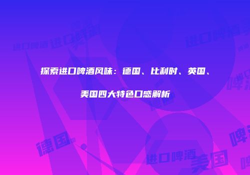 探索进口啤酒风味：德国、比利时、英国、美国四大特色口感解析