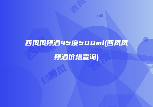 西凤凤臻酒45度500ml(西凤凤臻酒价格查询)