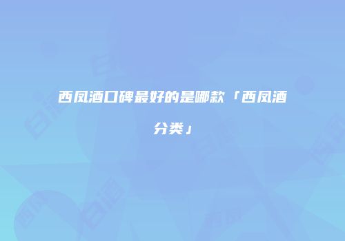 西凤酒口碑最好的是哪款「西凤酒分类」