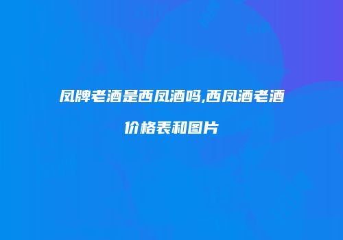 凤牌老酒是西凤酒吗,西凤酒老酒价格表和图片