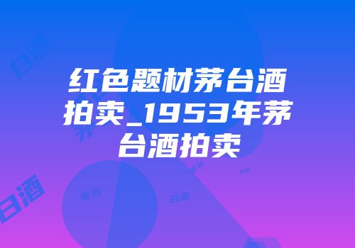 红色题材茅台酒拍卖_1953年茅台酒拍卖