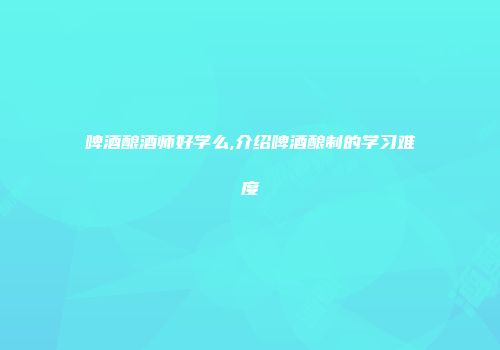 啤酒酿酒师好学么,介绍啤酒酿制的学习难度